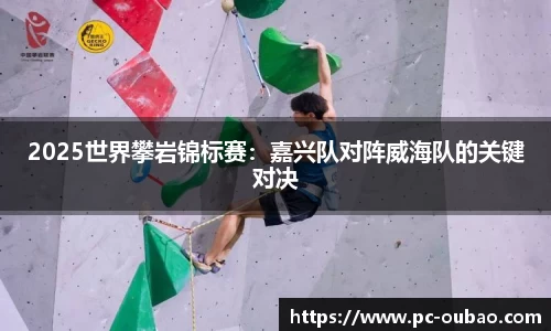 2025世界攀岩锦标赛：嘉兴队对阵威海队的关键对决
