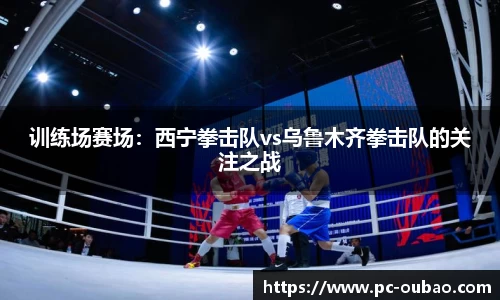 训练场赛场：西宁拳击队vs乌鲁木齐拳击队的关注之战