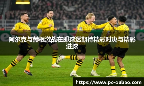 阿尔克与赫根激战在即球迷期待精彩对决与精彩进球